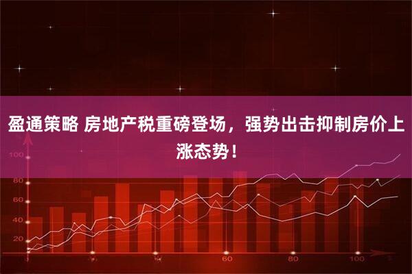 盈通策略 房地产税重磅登场，强势出击抑制房价上涨态势！