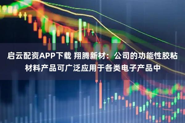 启云配资APP下载 翔腾新材：公司的功能性胶粘材料产品可广泛应用于各类电子产品中