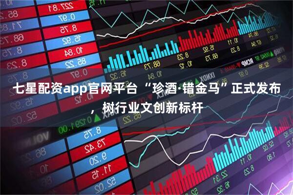 七星配资app官网平台 “珍酒·错金马”正式发布，树行业文创新标杆