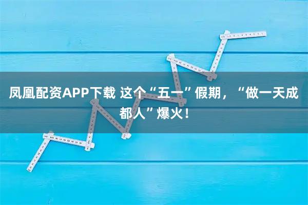 凤凰配资APP下载 这个“五一”假期，“做一天成都人”爆火！