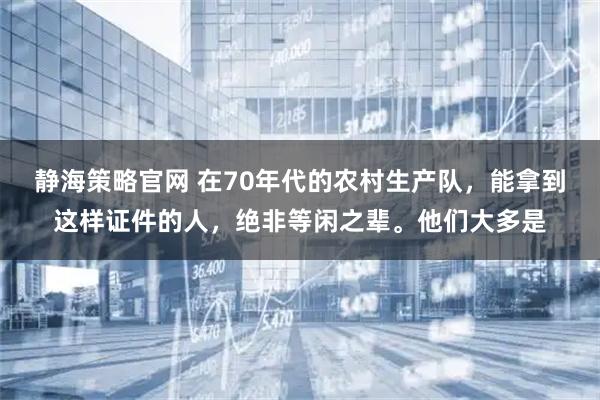 静海策略官网 在70年代的农村生产队，能拿到这样证件的人，绝非等闲之辈。他们大多是