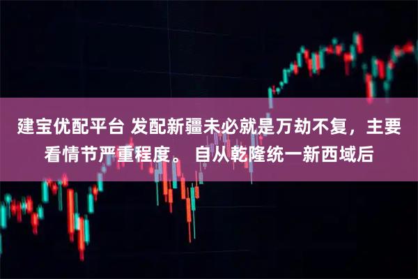 建宝优配平台 发配新疆未必就是万劫不复，主要看情节严重程度。 自从乾隆统一新西域后